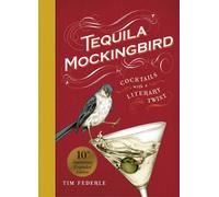 Tequila Mockingbird (10th Anniversary Expanded Edition) : Cocktails with a Literary Twist