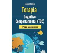 Terapia Cognitivo-Comportamental (TCC) Para Iniciantes: Liberte-se dos padrões negativos e transforme sua vida.