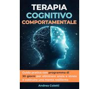 TERAPIA COGNITIVO COMPORTAMENTALE: Guida pratica con esercizi guidati e programma di 30 giorni per eliminare ansia e stress, rafforzare l’autostima e costruire una mente resiliente