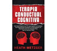 Terapia Conductual Cognitiva: Una Guía Simple de la TCC para Superar la Ansiedad, los Pensamientos Intrusivos, la Preocupación y la Depresión junto Con Consejos Para Usar la Atención Plena