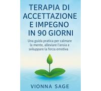 TERAPIA DI ACCETTAZIONE E IMPEGNO IN 90 GIORNI: Una guida pratica per calmare la mente, alleviare l'ansia e sviluppare la forza emotiva