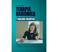 Terapia radiónica y equilibrio energético: Limpia bloqueos, actúa a distancia y dirige la mente con precisión