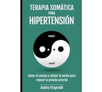 TERAPIA SOMÁTICA PARA HIPERTENSIÓN. Sanar el cuerpo y calmar la mente para reducir la presión arterial: Prácticas Somáticas para la Salud ... Un viaje de sanación y crecimiento.)