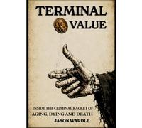 Terminal Value: Inside the Criminal Racket of Aging, Dying and Death (The Myths and the Machine)