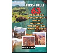 TERRA DELLE 63 MERAVIGLIE: ESPLORANDO I PARCHI NAZIONALI AMERICANI DAL MARE AL CIELO: Un viaggio nel cuore selvaggio degli Stati Uniti, dalle coste ... alle vette alpine e alle foreste senza tempo