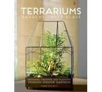 Terrariums - Gardens Under Glass : Designing, Creating, and Planting Modern Indoor Gardens