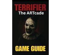 TERRIFIER: THE ARTCADE GAME GUIDE: Master Every Level, Unlock All Characters, Conquer Bosses, and Explore Hidden Secrets with Expert Tips and Advanced Combat Tactics