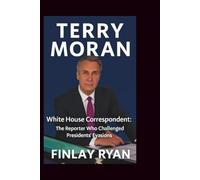 TERRY MORAN: White House Correspondent: The Reporter Who Asked the Questions Presidents Didn't Want to Answer