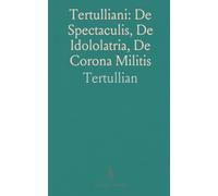 Tertulliani: De Spectaculis, De Idololatria, De Corona Militis: Tertullian's Three Treatises with Notes and Indexes