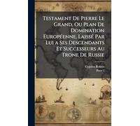 Testament De Pierre Le Grand, Ou Plan De Domination EuropÃ(c)enne, LaissÃ(c) Par Lui a Ses Descendants Et Successeurs Au Trone De Russie