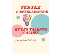 Testez l’Intelligence et les Talents Cachés de Votre Enfant: 50 tests et jeux éducatifs pour stimuler la mémoire, la logique, la créativité et la confiance de Votre enfant