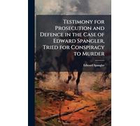 Testimony for Prosecution and Defence in the Case of Edward Spangler, Tried for Conspiracy to Murder