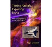 Testing Aircraft, Exploring Space : An Illustrated History of NACA and NASA
