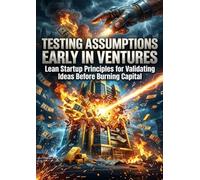Testing Assumptions Early in Ventures: Lean Startup Principles for Validating Ideas Before Burning Capital