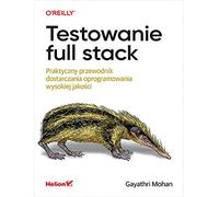 Testowanie full stack: Praktyczny przewodnik dostarczania oprogramowania wysokiej jakości