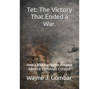 Tet: The Victory That Ended a War: How a Military Defeat Became America’s Strategic Collapse