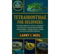 TETRAODONTIDAE FOR BEGINNERS: A Complete Beginner’s Guide to Understanding, Caring for, and Appreciating Pufferfish (Tetraodontidae) - Biology, Behavior, Habitat, and Human Interaction Explained.