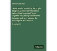 Texas; A Brief Account of the Origin, Progress and Present State of the Colonial Settlements of Texas, Together with an Exposition of the Causes which ... the Existing War with Mexico: in large print
