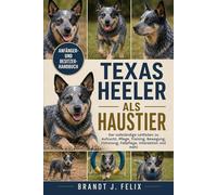 TEXAS HEELER ALS HAUSTIER: Der vollständige Leitfaden zu Aufzucht, Pflege, Training, Bewegung, Fütterung, Fellpflege, Interaktion und mehr