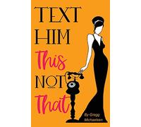 Text Him This Not That: Texting Tips to Build Attraction and Shorten His Response Time!: Volume 20 (Relationship and Dating Advice for Women)
