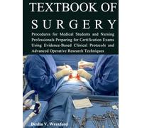 TEXTBOOK OF SURGERY: Procedures for Medical Students and Nursing Professionals Preparing for Certification Exams Using Evidence-Based Clinical Protocols and Advanced Operative Research Techniques