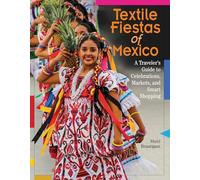Textile Fiestas of Mexico: A Traveler's Guide to Celebrations, Markets and Smart Shopping