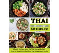 Thai Cookbook for Beginners: Classic Recipes from the Thai Home Kitchen Step-By-Step Simple Delicious Thai Recipes Make Easily