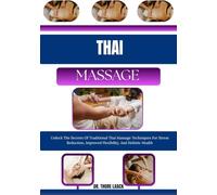 Thai Massage: Unlock The Secrets Of Traditional Thai Massage Techniques For Stress Reduction, Improved Flexibility, And Holistic Health