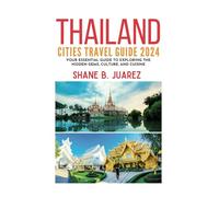THAILAND CITIES TRAVEL GUIDE 2024: Your Essential Guide to Exploring the Hidden Gems, Culture, and Cuisine (Travel Guides)