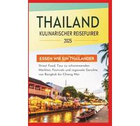 Thailand Kulinarischer Reiseführer 2025: Essen wie ein Thailänder - Streetfood, schwimmende Märkte, Festivals und regionale Gerichte von Bangkok bis Chiang Mai