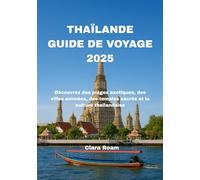 THAÏLANDE GUIDE DE VOYAGE 2025: Découvrez des plages exotiques, des villes animées, des temples sacrés et la culture thaïlandaise