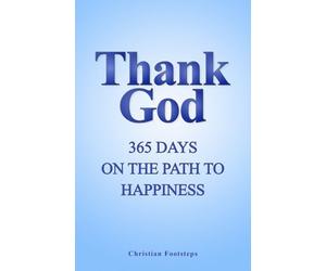 Thank God - 365 Days On The Path To Happiness: One-Minute Daily Devotions, Short Bible Studies, Quick Scripture Readings, and Guided Prayers for Christians (Mini Christian Devotionals)