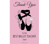 Thank You To The Best Ballet Teacher Ever!: Blank and Lined Journal Ballet Teacher Appreciation Gift