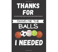 Thanks for giving me the balls I needed: Funny gift journal for p.e gym teacher, end of term, year gift, teacher appreciation day gifts, teacher thank ... end of the school year gifts for men women