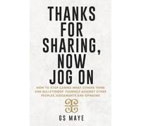 Thanks For Sharing, Now Jog On: How to Stop Caring What Others Think and Bulletproof Yourself Against other People's Judgments and Opinions.