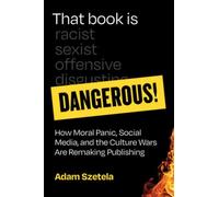 That Book Is Dangerous! : How Moral Panic, Social Media, and the Culture Wars Are Remaking Publishing