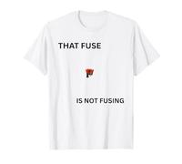 that Fuse is NOT FUSING T-Shirt