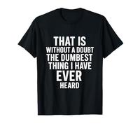 That is without a doubt the dumbest thing I have ever heard T-Shirt