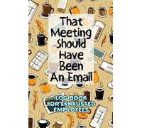 That Meeting Should Have Been An Email: Log Book for Exhausted Employees | Funny Meetings Notebook for Work