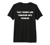 that Sounds Like Tomorrow Me's Problem Premium T-Shirt