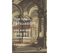 That Tyrant, Persuasion: How Rhetoric Shaped the Roman World – Princeton University Press
