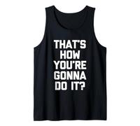 That's How You're Gonna Do It? -Fun Saying Sarcastic Novelty Tank Top