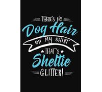 That's No Dog Hair on my Shirt, That's Sheltie Glitter!: Sheltie Notebook to write in | 6 X 9 inches | Notebook 120- page lined | Great funny dog notebook gift for Sheltie dog lovers.