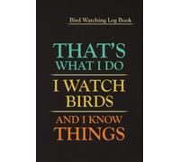 That's Watch I Do I Watch Bird And I Know Things: A Birdwatching Journal Log Book for Birders & Bird Watchers. A Perfect Gift for Bird Watchers and ... (Gift Idea for Kids, Teens and Adults)