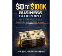 The $0 to $100K Business Blueprint: A Proven Step by Step System to Start, Build, and Scale a Profitable Business from Scratch
