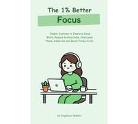 The 1% Better Focus: Simple Systems based on becoming 1% Better Every Day, to Improve Deep Work, Reduce Distractions, Overcome Phone Addiction and Boost Productivity (The 1% Better Collection)