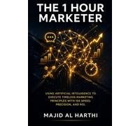 The 1 Hour Marketer: Using Artificial Intelligence to Execute Timeless Marketing Principles with 10x Speed, Precision and ROI. (AI-Powered Manager)