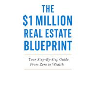 The $1 Million Real Estate Blueprint: Your Step-By-Step Guide From Zero to Wealth