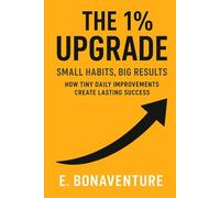 The 1% Upgrade: Small Habits, Big Results: How Tiny Daily Improvements Create Lasting Success