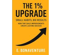 The 1% Upgrade: Small Habits, Big Results: How Tiny Daily Improvements Create Lasting Success